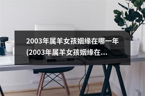 2003年属羊女孩姻缘在哪一年(2003年属羊女孩姻缘在哪一年2003年属羊女佳结婚年龄)