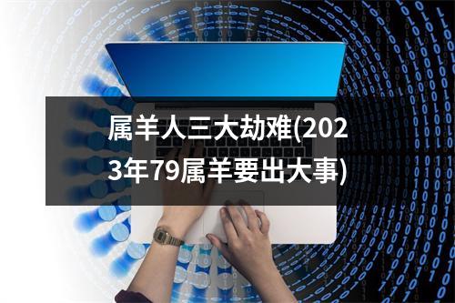 属羊人三大劫难(2023年79属羊要出大事)