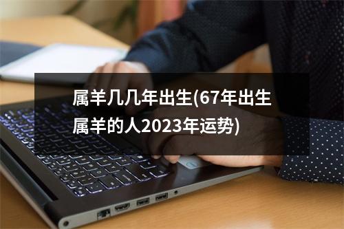 属羊几几年出生(67年出生属羊的人2023年运势)