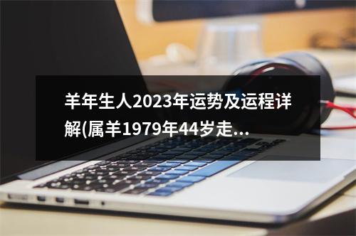 羊年生人2023年运势及运程详解(属羊1979年44岁走大运)