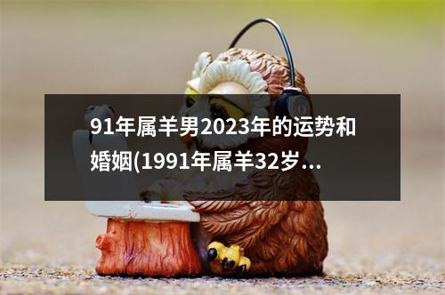 91年属羊男2023年的运势和婚姻(1991年属羊32岁转大运)