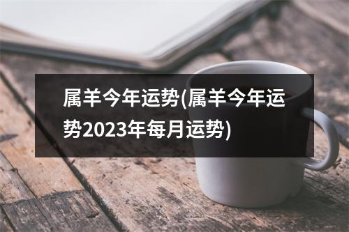 属羊今年运势(属羊今年运势2023年每月运势)