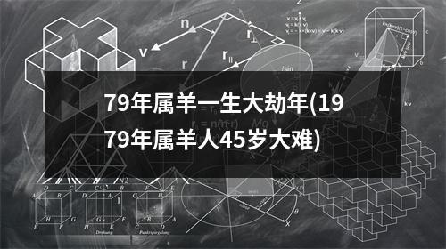 79年属羊一生大劫年(1979年属羊人45岁大难)