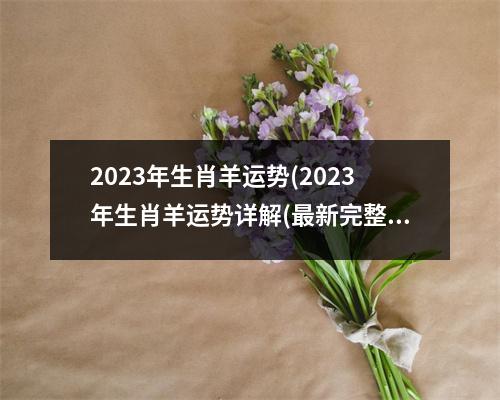 2023年生肖羊运势(2023年生肖羊运势详解(新完整版))