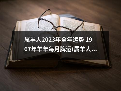 属羊人2023年全年运势 1967年羊年每月牌运(属羊人2023年全年运势1967年羊年每月牌运)