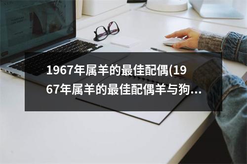 1967年属羊的佳配偶(1967年属羊的佳配偶羊与狗配吗)