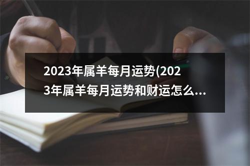 2023年属羊每月运势(2023年属羊每月运势和财运怎么样呢)