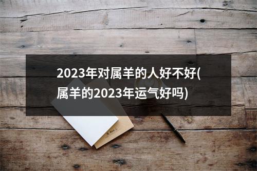 2023年对属羊的人好不好(属羊的2023年运气好吗)