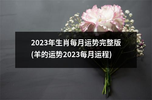 2023年生肖每月运势完整版(羊的运势2023每月运程)