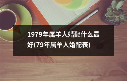 1979年属羊人婚配什么好(79年属羊人婚配表)