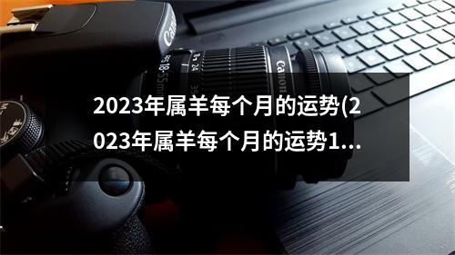 2023年属羊每个月的运势(2023年属羊每个月的运势1979)