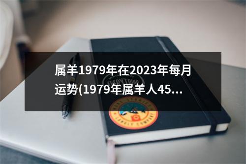 属羊1979年在2023年每月运势(1979年属羊人45岁大难)