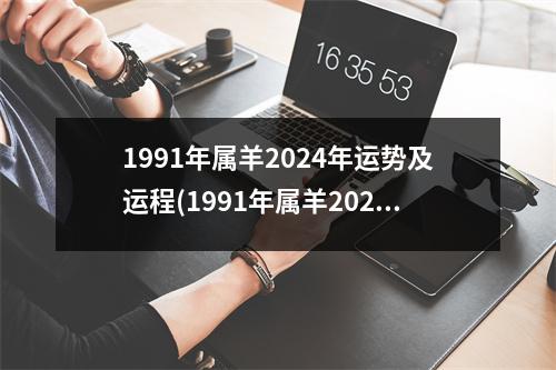 1991年属羊2024年运势及运程(1991年属羊2024年运势及运程每月运程)