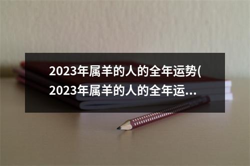 2023年属羊的人的全年运势(2023年属羊的人的全年运势 1979年今年的贵人属相)