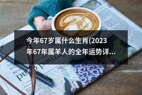 今年67岁属什么生肖(2023年67年属羊人的全年运势详解)