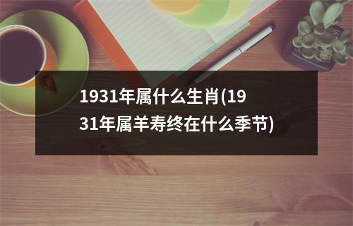 1931年属什么生肖(1931年属羊寿终在什么季节)