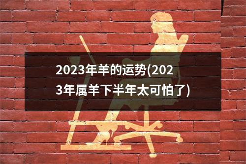 2023年羊的运势(2023年属羊下半年太可怕了)