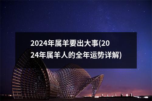 2024年属羊要出大事(2024年属羊人的全年运势详解)