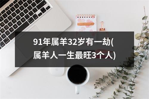 91年属羊32岁有一劫(属羊人一生旺3个人)