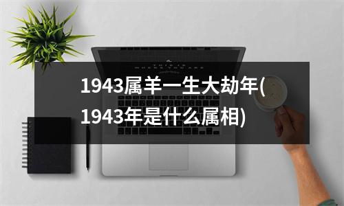 1943属羊一生大劫年(1943年是什么属相)