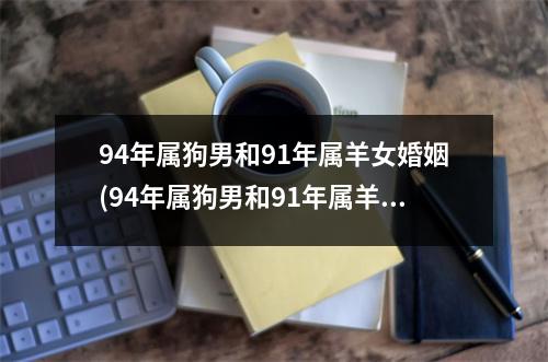 94年属狗男和91年属羊女婚姻(94年属狗男和91年属羊女婚姻幸福吗)