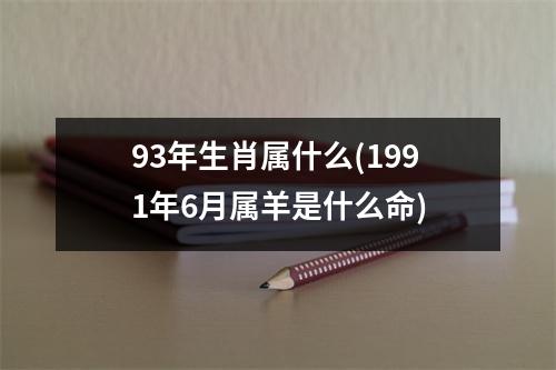 93年生肖属什么(1991年6月属羊是什么命)