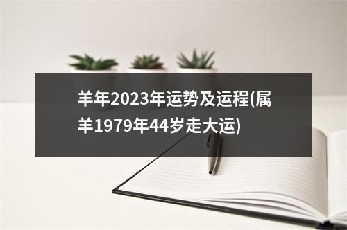 羊年2023年运势及运程(属羊1979年44岁走大运)