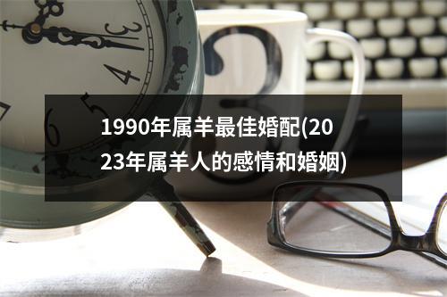 1990年属羊佳婚配(2023年属羊人的感情和婚姻)