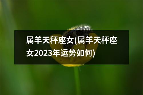 属羊天秤座女(属羊天秤座女2023年运势如何)