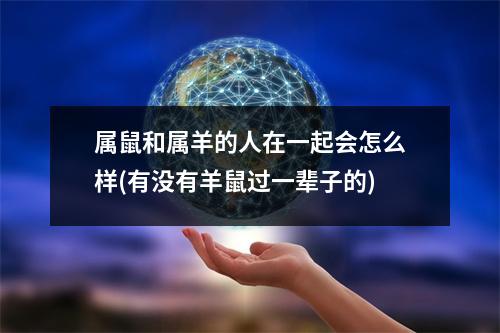 属鼠和属羊的人在一起会怎么样(有没有羊鼠过一辈子的)