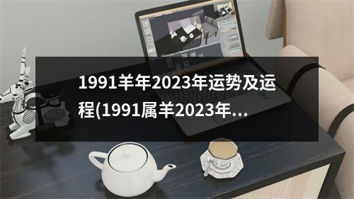 1991羊年2023年运势及运程(1991属羊2023年运势及运程每月运程)