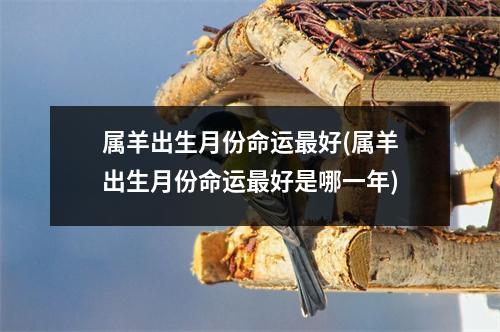 属羊出生月份命运好(属羊出生月份命运好是哪一年)