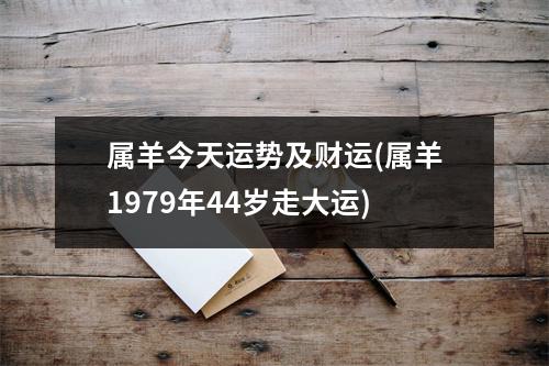 属羊今天运势及财运(属羊1979年44岁走大运)