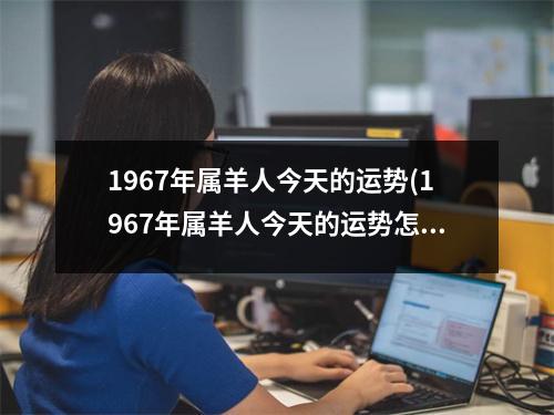 1967年属羊人今天的运势(1967年属羊人今天的运势怎么样)