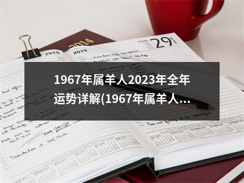 1967年属羊人2023年全年运势详解(1967年属羊人2023年全年运势详解每月)