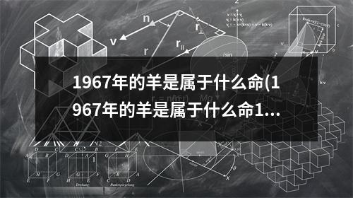 1967年的羊是属于什么命(1967年的羊是属于什么命1967年九月初三子时生)