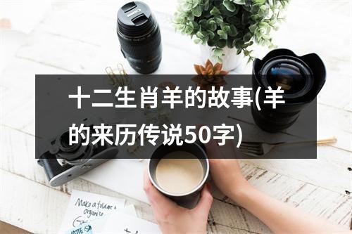 十二生肖羊的故事(羊的来历传说50字)