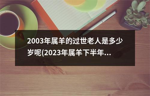 2003年属羊的过世老人是多少岁呢(2023年属羊下半年太可怕了)