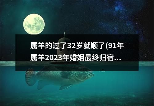 属羊的过了32岁就顺了(91年属羊2023年婚姻终归宿)