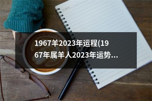 1967羊2023年运程(1967年属羊人2023年运势如何)