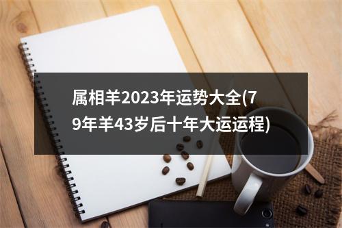 属相羊2023年运势大全(79年羊43岁后十年大运运程)