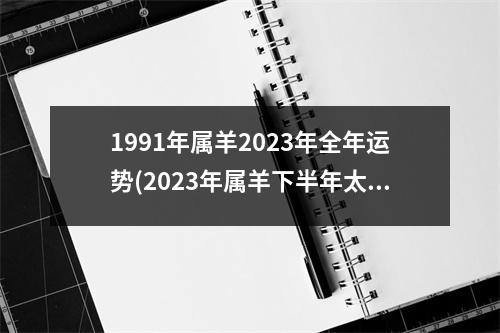 1991年属羊2023年全年运势(2023年属羊下半年太可怕了)