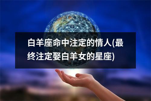 白羊座命中注定的情人(终注定娶白羊女的星座)