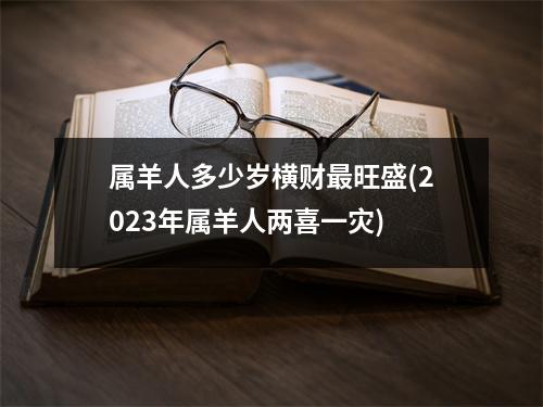 属羊人多少岁横财旺盛(2023年属羊人两喜一灾)