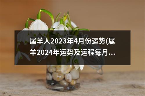 属羊人2023年4月份运势(属羊2024年运势及运程每月运程大家找算命网)