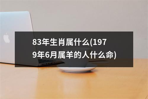 83年生肖属什么(1979年6月属羊的人什么命)