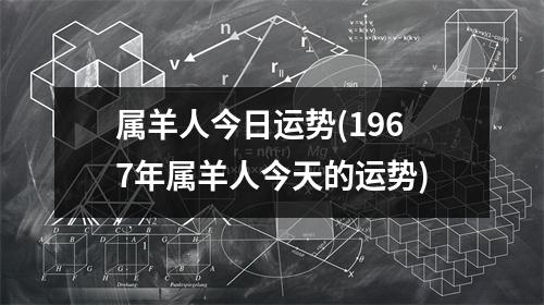 属羊人今日运势(1967年属羊人今天的运势)