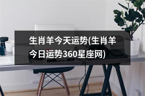 生肖羊今天运势(生肖羊今日运势360星座网)