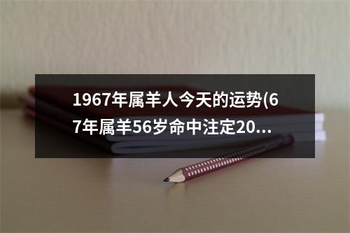 1967年属羊人今天的运势(67年属羊56岁命中注定2023)