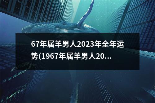 67年属羊男人2023年全年运势(1967年属羊男人2023年运程)